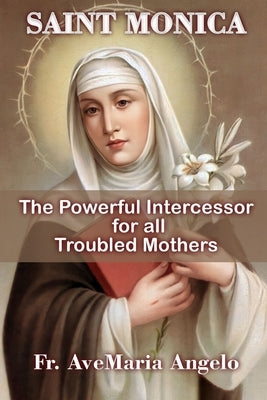 St. Monica: The Powerful Intercessor for all Troubled Mothers by Angelo, Avemaria