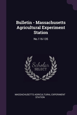 Bulletin - Massachusetts Agricultural Experiment Station: No.116-135 by Station, Massachusetts Agricultural Expe