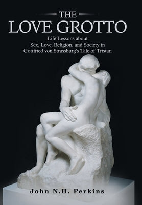 The Love Grotto: Life Lessons About Sex, Love, Religion, and Society in Gottfried Von Strassburg's Tale of Tristan by Perkins, John N. H.