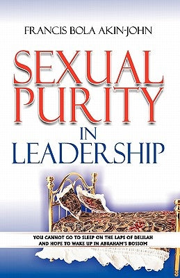 Sexual Purity in Leadership: You cannot go to sleep on the laps of Delilah and hope to wake up in Abraham's Bossom by Akin-John, Francis Bola