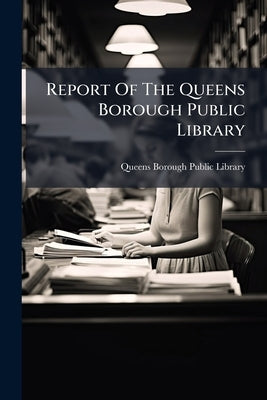 Report Of The Queens Borough Public Library by Queens Borough Public Library