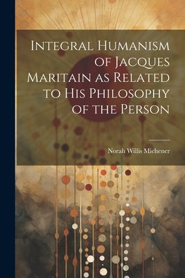 Integral Humanism of Jacques Maritain as Related to his Philosophy of the Person by Michener, Norah Willis