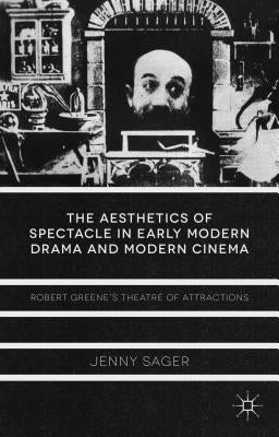 The Aesthetics of Spectacle in Early Modern Drama and Modern Cinema: Robert Greene's Theatre of Attractions by Sager, J.