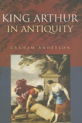 King Arthur in Antiquity by Anderson, Graham