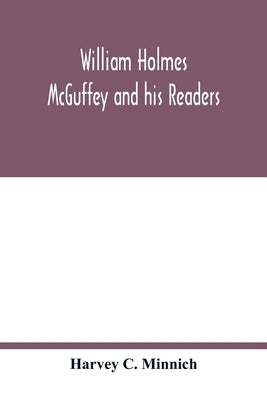 William Holmes McGuffey and his readers by C. Minnich, Harvey
