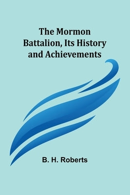 The Mormon Battalion, Its History and Achievements by Roberts, B. H.