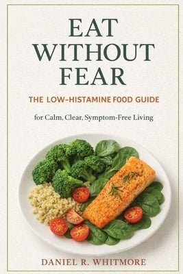 Eat Without Fear: The Low-Histamine Food Guide for Calm, Clear, Symptom-Free Living by Whitmore, Daniel R.