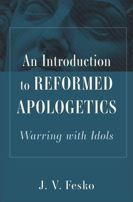 An Introduction to Reformed Apologetics: Warring with Idols by Fesko, J. V.