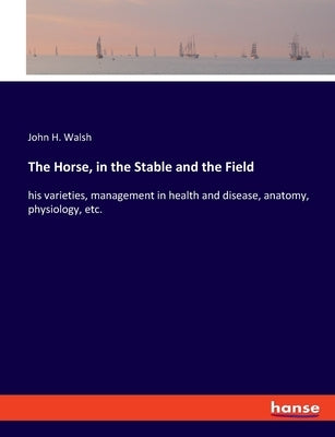 The Horse, in the Stable and the Field: his varieties, management in health and disease, anatomy, physiology, etc. by Walsh, John H.
