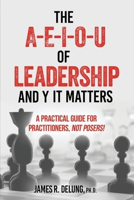 The A-E-I-O-U of Leadership and Y It Matters: A Practical Guide for Practitioners, Not Posers! by Delung Ph. D., James R.