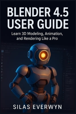 Blender 4.5 user guide: Learn 3D Modeling, Animation, and Rendering Like a Pro by Everwyn, Silas
