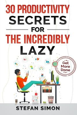 30 Productivity Secrets For The Incredibly Lazy: Get More Done by Simon, Stefan