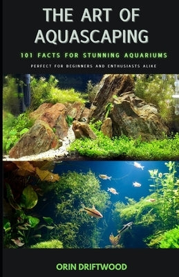 The Art Of Aquascaping: 101 Facts For Stunning Aquariums by Driftwood, Ourin