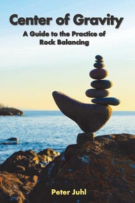 Center of Gravity: A Guide to the Practice of Rock Balancing by Juhl, Peter