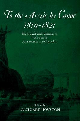 To the Arctic by Canoe 1819-1821: The Journal and Paintings of Robert Hood, Midshipman with Franklin by Houston, Stuart