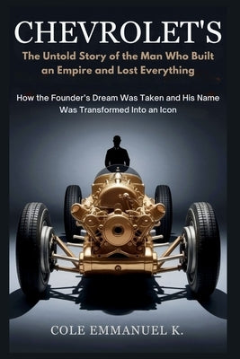Chevrolet's: The Untold Story of the Man Who Built an Empire and Lost Everything: How the Founder's Dream Was Taken and His Name Was Transformed Into by Emmanuel K., Cole
