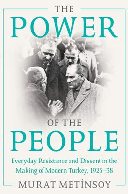 The Power of the People: Everyday Resistance and Dissent in the Making of Modern Turkey, 1923-38 by Metinsoy, Murat
