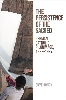 Persistence of the Sacred: German Catholic Pilgrimage, 1832-1937 by Doney, Skye