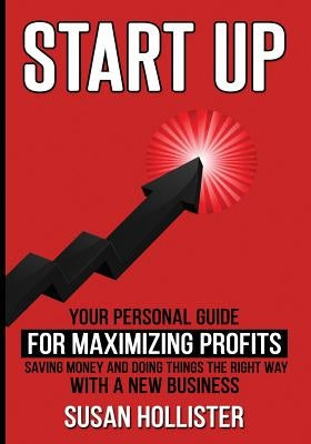 Startup: Your Personal Guide For Maximizing Profits, Saving Money and Doing Things The Right Way With A New Business by Hollister, Susan