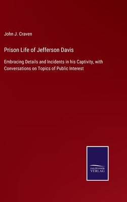 Prison Life of Jefferson Davis: Embracing Details and Incidents in his Captivity, with Conversations on Topics of Public Interest by Craven, John J.