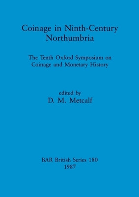 Coinage in Ninth-century Northumbria: The Tenth Oxford Symposium on Coinage and Monetary History by Metcalf, D. M.
