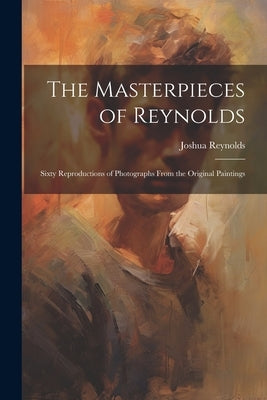 The Masterpieces of Reynolds: Sixty Reproductions of Photographs From the Original Paintings by Reynolds, Joshua