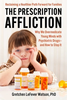 The Prescription Affliction: Why We Overmedicate Young Minds with Psychiatric Drugs--And How to Stop It by Lefever Watson, Gretchen