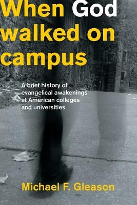 When God Walked on Campus: A Brief History of Evangelical Awakenings at American Colleges and Universities by Gleason, Michael F.