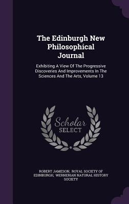 The Edinburgh New Philosophical Journal: Exhibiting A View Of The Progressive Discoveries And Improvements In The Sciences And The Arts, Volume 13 by Jameson, Robert