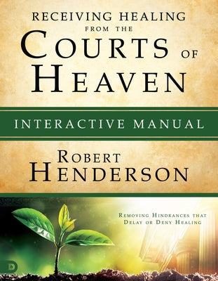 Receiving Healing from the Courts of Heaven Interactive Manual: Removing Hindrances that Delay or Deny Healing by Henderson, Robert
