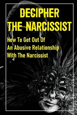 Decipher The Narcissist: How To Get Out Of An Abusive Relationship With The Narcissist: How To Get Narcissist To Leave by Gortman, Delmar