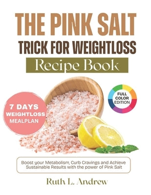 The Pink Salt Trick for Weight Loss Recipe Book: Boost Your Metabolism, Curb Cravings and Achieve Sustainable Results with the Power of Pink Salt by L. Andrew, Ruth