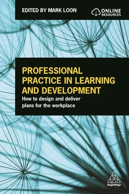 Professional Practice in Learning and Development: How to Design and Deliver Plans for the Workplace by Loon, Mark