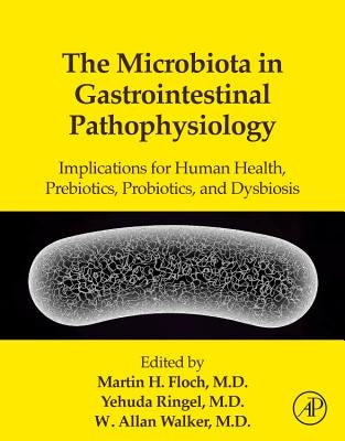 The Microbiota in Gastrointestinal Pathophysiology: Implications for Human Health, Prebiotics, Probiotics, and Dysbiosis by Floch, Martin H.
