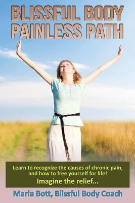 Blissful Body - Painless Path: Learn how to recognize the causes of chronic pain, and free yourself for life! Imagine the relief... by Bott, Maria
