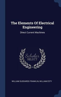 The Elements Of Electrical Engineering: Direct Current Machines by Franklin, William Suddards