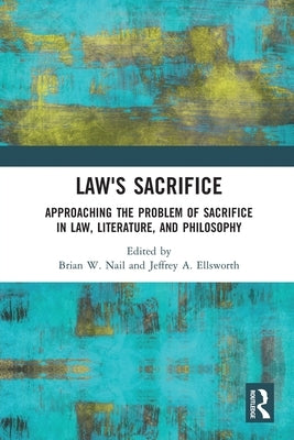Law's Sacrifice: Approaching the Problem of Sacrifice in Law, Literature, and Philosophy by Nail, Brian