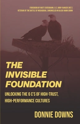 The Invisible Foundation: Unlocking 'The 6 Cs' of High-Trust, High-Performance Cultures by Downs, Donnie