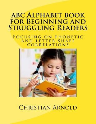 abc Alphabet book for Beginning and Struggling Readers: Focusing on phonetic and letter shape correlations by Arnold, Christian
