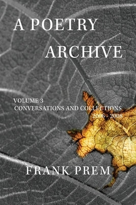 A Poetry Archive Volume 3: Conversations and Collections 2006 - 2008 by Prem, Frank