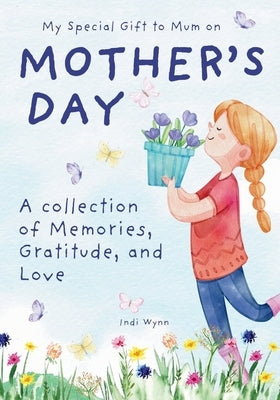 My Special Gift to Mum on Mother's Day: A collection of Memories, Gratitude, and Love by Wynn, Indi