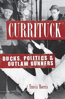 Currituck: Ducks, Politics & Outlaw Gunners by Morris, Travis