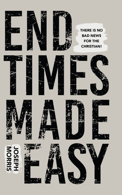 End Times Made Easy: There Is No Bad News for the Christian! by Morris, Joseph