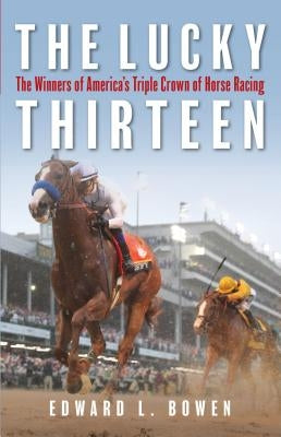 The Lucky Thirteen: The Winners of America's Triple Crown of Horse Racing by Bowen, Edward