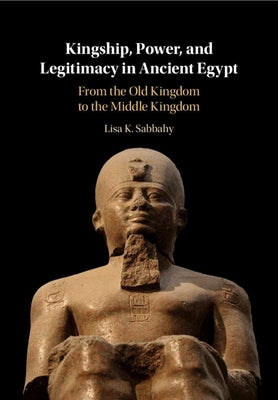 Kingship, Power, and Legitimacy in Ancient Egypt: From the Old Kingdom to the Middle Kingdom by Sabbahy, Lisa K.