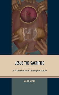 Jesus the Sacrifice: A Historical and Theological Study by Shauf, Scott