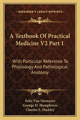 A Textbook Of Practical Medicine V2 Part 1: With Particular Reference To Physiology And Pathological Anatomy by Niemeyer, Felix Von