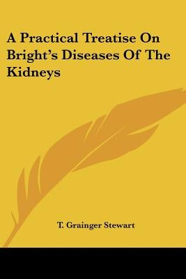 A Practical Treatise On Bright's Diseases Of The Kidneys by Stewart, T. Grainger