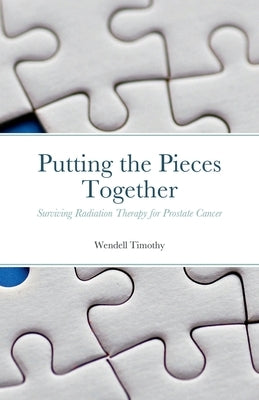 Putting the Pieces Together: Surviving Radiation Therapy for Prostate Cancer by Timothy, Wendell
