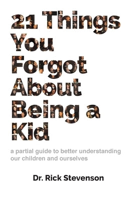 21 Things You Forgot About Being a Kid: a partial guide to better understanding our children and ourselves by Stevenson, Rick